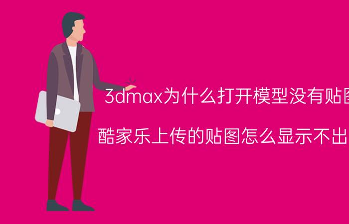 3dmax为什么打开模型没有贴图 酷家乐上传的贴图怎么显示不出来？